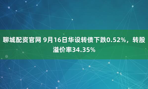 聊城配资官网 9月16日华设转债下跌0.52%，转股溢价率34.35%