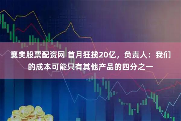 襄樊股票配资网 首月狂揽20亿，负责人：我们的成本可能只有其他产品的四分之一