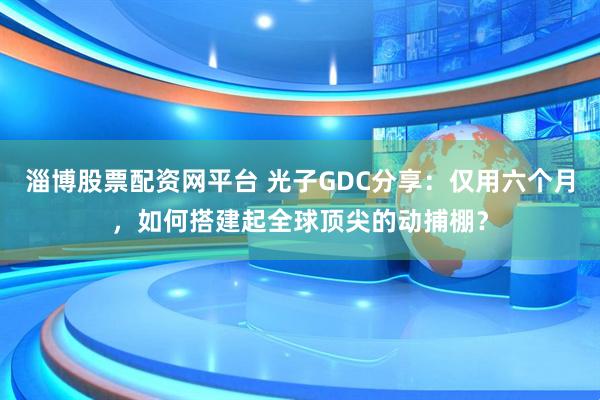 淄博股票配资网平台 光子GDC分享：仅用六个月，如何搭建起全球顶尖的动捕棚？