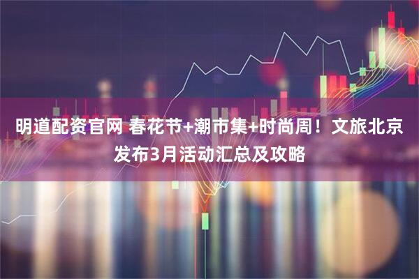 明道配资官网 春花节+潮市集+时尚周！文旅北京发布3月活动汇总及攻略