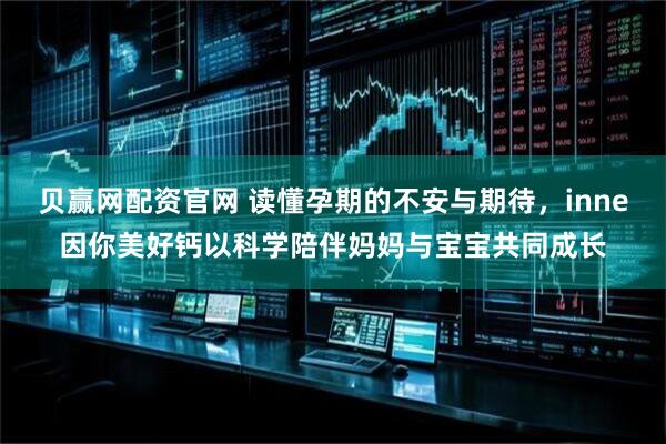 贝赢网配资官网 读懂孕期的不安与期待，inne因你美好钙以科学陪伴妈妈与宝宝共同成长