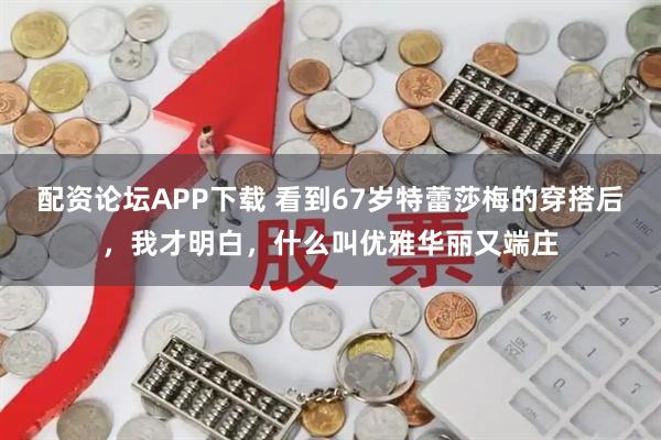 配资论坛APP下载 看到67岁特蕾莎梅的穿搭后，我才明白，什么叫优雅华丽又端庄