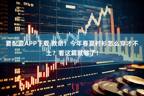 要配资APP下载 救命！今年春夏衬衫怎么穿才不土？看这篇就够了！