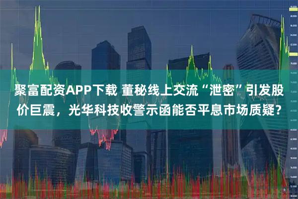 聚富配资APP下载 董秘线上交流“泄密”引发股价巨震，光华科技收警示函能否平息市场质疑？