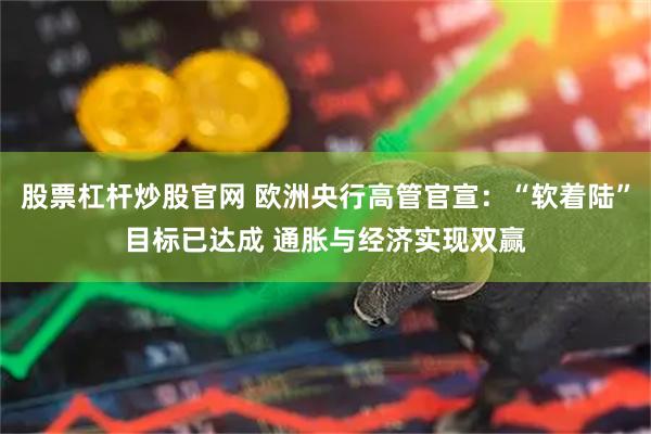 股票杠杆炒股官网 欧洲央行高管官宣：“软着陆”目标已达成 通胀与经济实现双赢