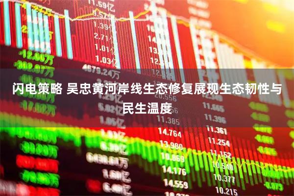 闪电策略 吴忠黄河岸线生态修复展现生态韧性与民生温度