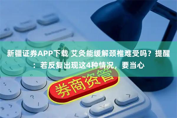 新疆证券APP下载 艾灸能缓解颈椎难受吗？提醒：若反复出现这4种情况，要当心
