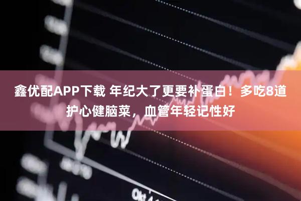 鑫优配APP下载 年纪大了更要补蛋白！多吃8道护心健脑菜，血管年轻记性好
