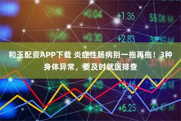 和玉配资APP下载 炎症性肠病别一拖再拖！3种身体异常，要及时就医排查