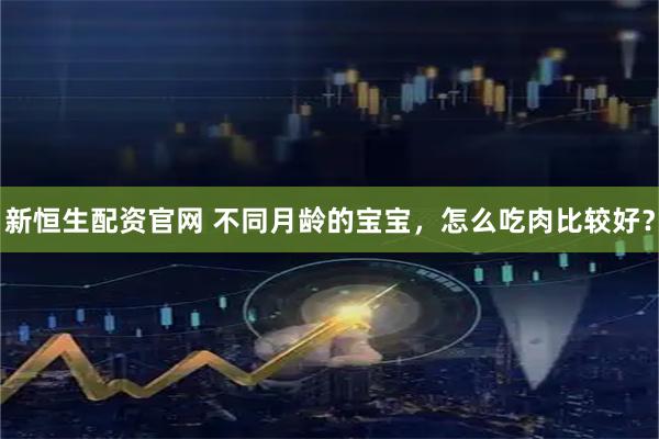 新恒生配资官网 不同月龄的宝宝，怎么吃肉比较好？