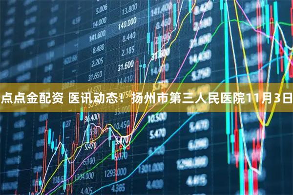 点点金配资 医讯动态！扬州市第三人民医院11月3日