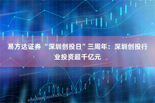 易方达证券 “深圳创投日”三周年：深圳创投行业投资超千亿元