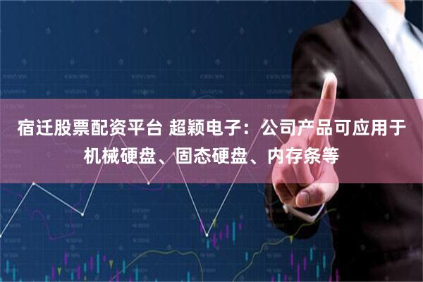 宿迁股票配资平台 超颖电子：公司产品可应用于机械硬盘、固态硬盘、内存条等