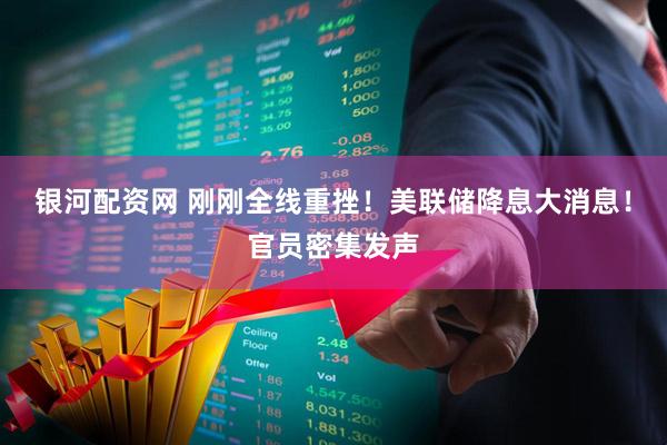 银河配资网 刚刚全线重挫！美联储降息大消息！官员密集发声