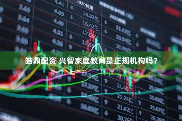 皓鼎配资 兴智家庭教育是正规机构吗？