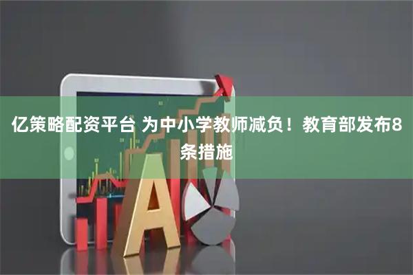 亿策略配资平台 为中小学教师减负！教育部发布8条措施