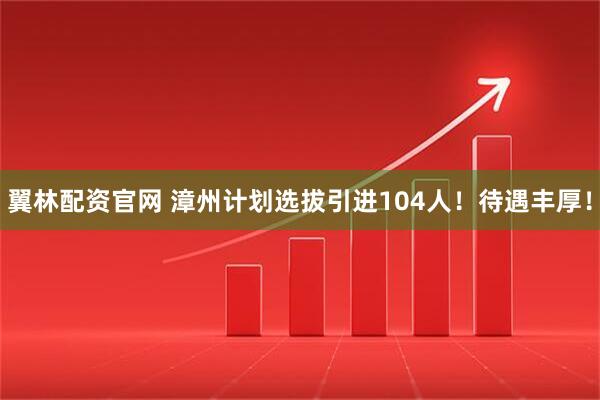 翼林配资官网 漳州计划选拔引进104人！待遇丰厚！
