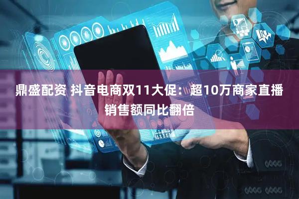 鼎盛配资 抖音电商双11大促：超10万商家直播销售额同比翻倍