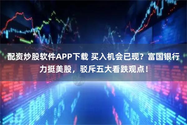 配资炒股软件APP下载 买入机会已现？富国银行力挺美股，驳斥五大看跌观点！