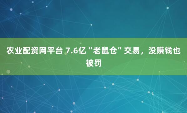 农业配资网平台 7.6亿“老鼠仓”交易，没赚钱也被罚