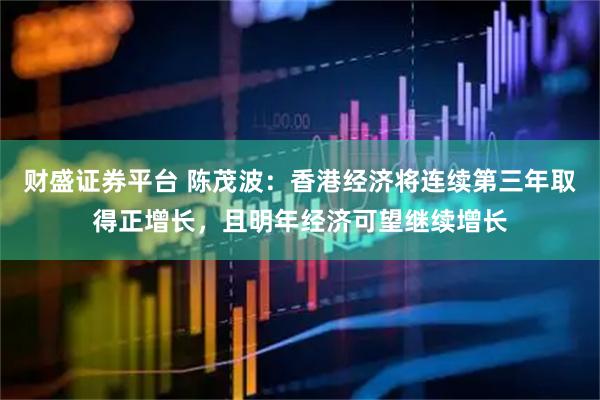 财盛证券平台 陈茂波：香港经济将连续第三年取得正增长，且明年经济可望继续增长
