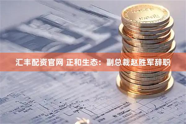 汇丰配资官网 正和生态：副总裁赵胜军辞职