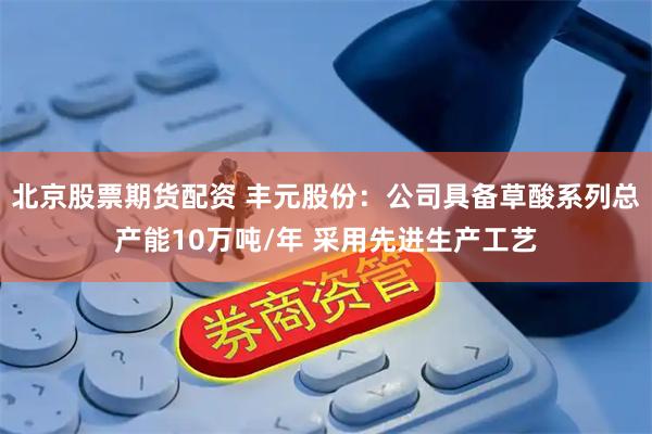 北京股票期货配资 丰元股份：公司具备草酸系列总产能10万吨/年 采用先进生产工艺