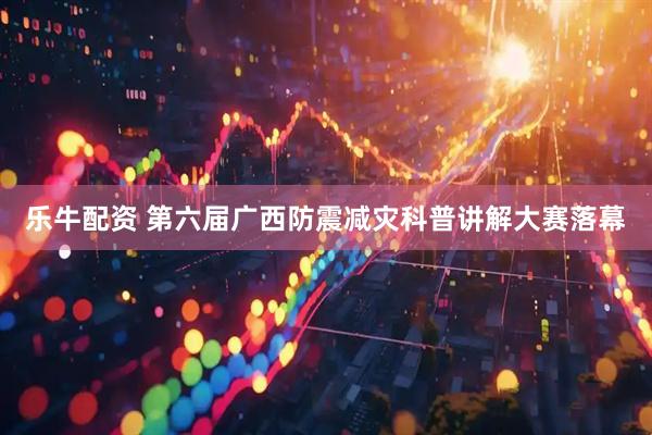 乐牛配资 第六届广西防震减灾科普讲解大赛落幕