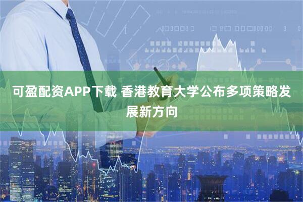 可盈配资APP下载 香港教育大学公布多项策略发展新方向