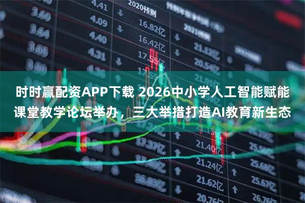 时时赢配资APP下载 2026中小学人工智能赋能课堂教学论坛举办，三大举措打造AI教育新生态