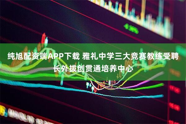 纯旭配资端APP下载 雅礼中学三大竞赛教练受聘长外拔创贯通培养中心