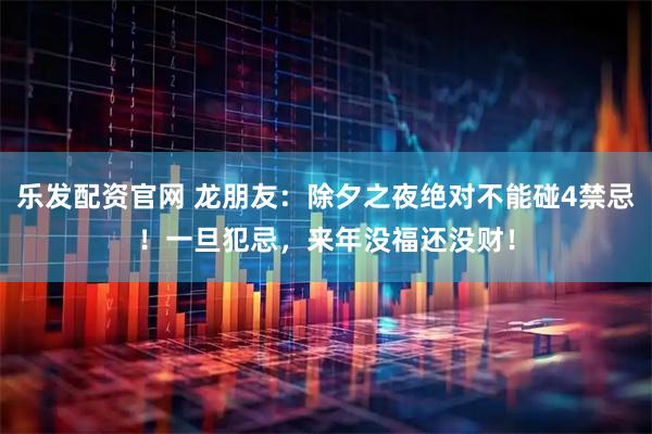 乐发配资官网 龙朋友：除夕之夜绝对不能碰4禁忌！一旦犯忌，来年没福还没财！