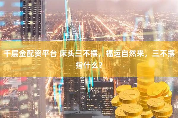 千层金配资平台 床头三不摆，福运自然来，三不摆指什么？