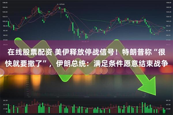 在线股票配资 美伊释放停战信号！特朗普称“很快就要撤了”，伊朗总统：满足条件愿意结束战争
