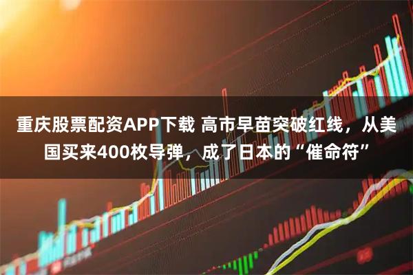 重庆股票配资APP下载 高市早苗突破红线，从美国买来400枚导弹，成了日本的“催命符”
