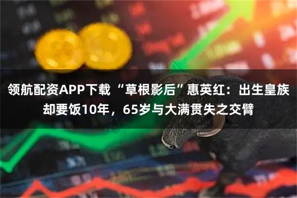 领航配资APP下载 “草根影后”惠英红：出生皇族却要饭10年，65岁与大满贯失之交臂