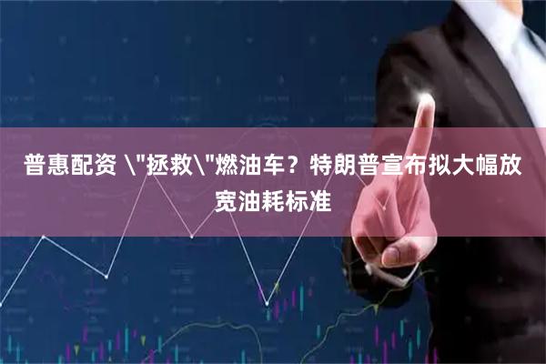 普惠配资 ＂拯救＂燃油车？特朗普宣布拟大幅放宽油耗标准