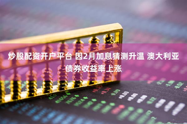 炒股配资开户平台 因2月加息猜测升温 澳大利亚债券收益率上涨