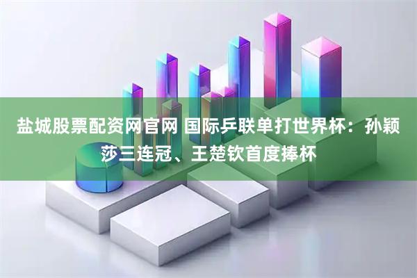 盐城股票配资网官网 国际乒联单打世界杯：孙颖莎三连冠、王楚钦首度捧杯