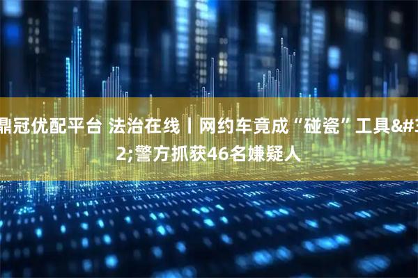 鼎冠优配平台 法治在线丨网约车竟成“碰瓷”工具 警方抓获46名嫌疑人