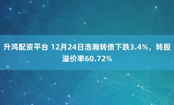 升鸿配资平台 12月24日浩瀚转债下跌3.4%，转股溢价率60.72%