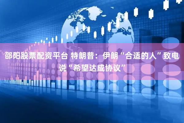 邵阳股票配资平台 特朗普：伊朗“合适的人”致电说“希望达成协议”