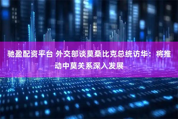 驰盈配资平台 外交部谈莫桑比克总统访华：将推动中莫关系深入发展