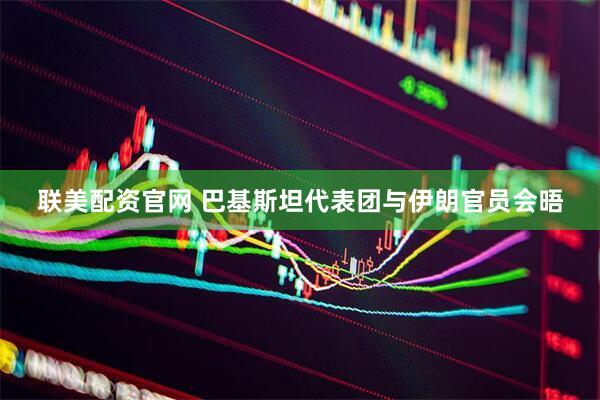 联美配资官网 巴基斯坦代表团与伊朗官员会晤
