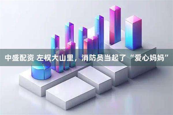 中盛配资 左权大山里，消防员当起了 “爱心妈妈”