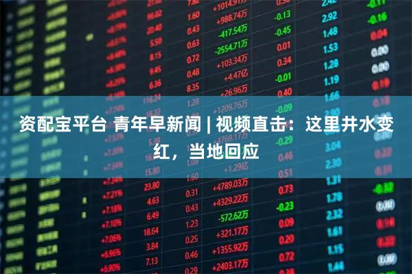 资配宝平台 青年早新闻 | 视频直击：这里井水变红，当地回应