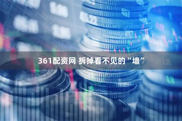 361配资网 拆掉看不见的“墙”
