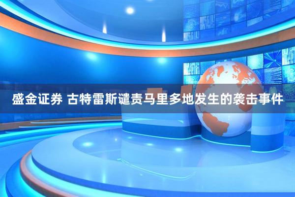 盛金证券 古特雷斯谴责马里多地发生的袭击事件