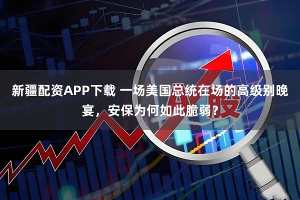 新疆配资APP下载 一场美国总统在场的高级别晚宴，安保为何如此脆弱？