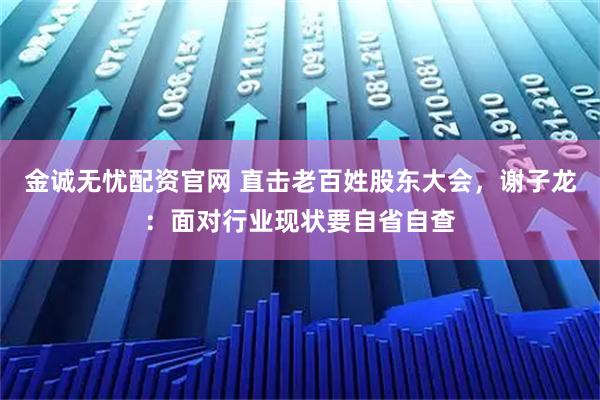 金诚无忧配资官网 直击老百姓股东大会，谢子龙：面对行业现状要自省自查